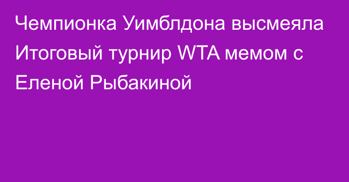 Чемпионка Уимблдона высмеяла Итоговый турнир WTA мемом с Еленой Рыбакиной