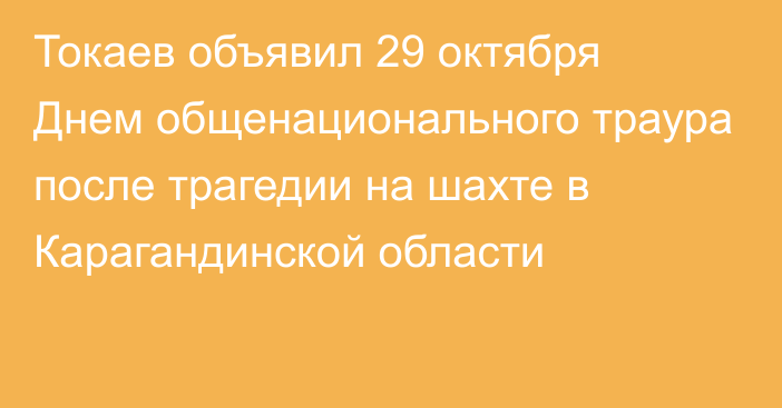 Токаев объявил 29 октября Днем общенационального траура после трагедии на шахте в Карагандинской области