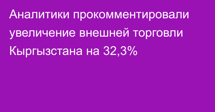 Аналитики прокомментировали увеличение внешней торговли Кыргызстана на 32,3%
