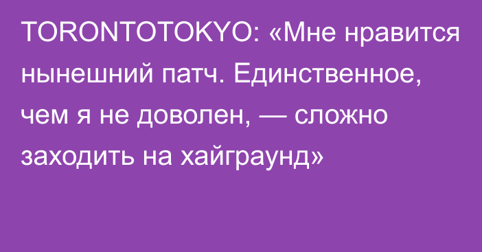 TORONTOTOKYO: «Мне нравится нынешний патч. Единственное, чем я не доволен, — сложно заходить на хайграунд»