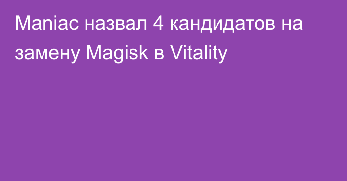 Maniac назвал 4 кандидатов на замену Magisk в Vitality