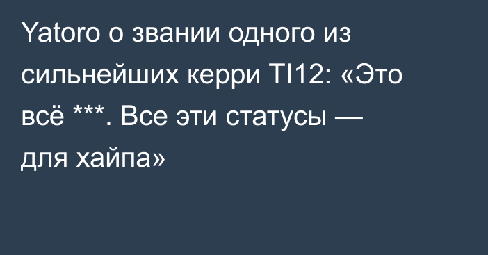 Yatoro о звании одного из сильнейших керри TI12: «Это всё ***. Все эти статусы — для хайпа»