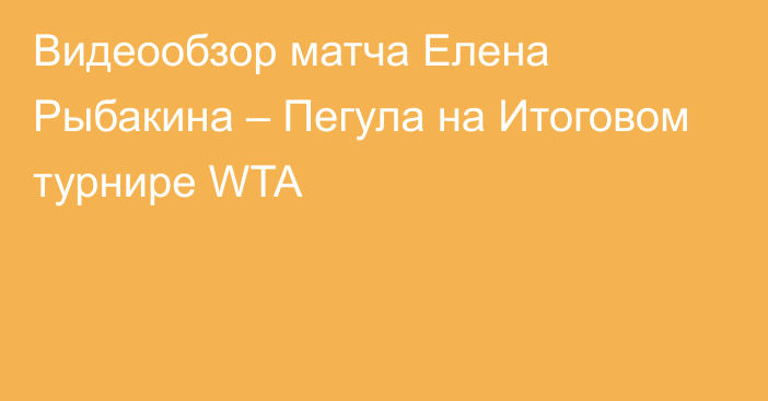 Видеообзор матча Елена Рыбакина – Пегула на Итоговом турнире WTA