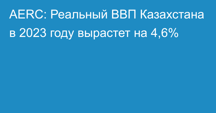 AERC:  Реальный ВВП Казахстана в 2023 году вырастет на 4,6%