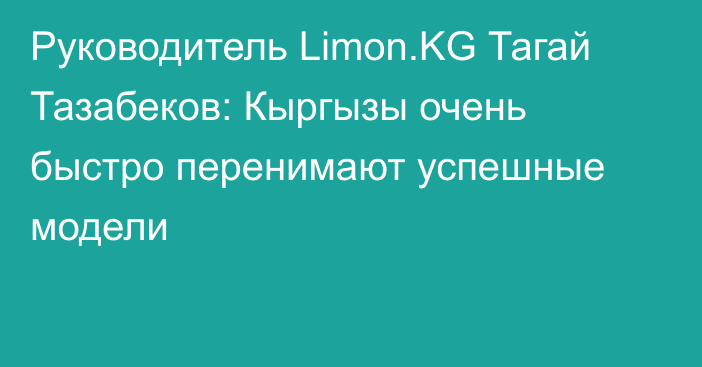 Руководитель Limon.KG Тагай Тазабеков: Кыргызы очень быстро перенимают успешные модели