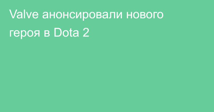 Valve анонсировали нового героя в Dota 2