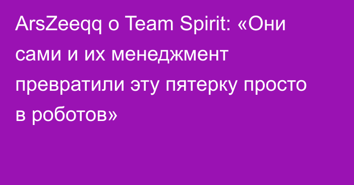 ArsZeeqq о Team Spirit: «Они сами и их менеджмент превратили эту пятерку просто в роботов»