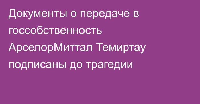 Документы о передаче в госсобственность АрселорМиттал Темиртау подписаны до трагедии
