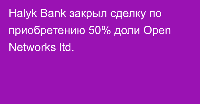 Halyk Bank закрыл сделку по приобретению 50% доли Open Networks ltd.