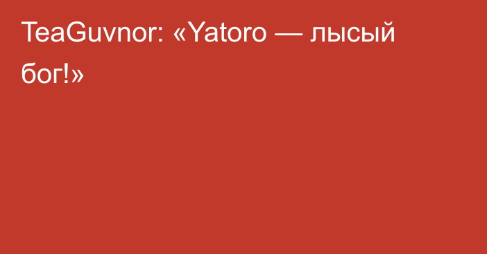 TeaGuvnor: «Yatoro — лысый бог!»