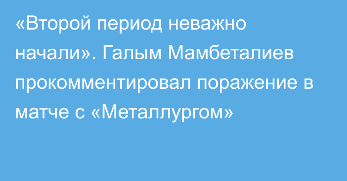 «Второй период неважно начали». Галым Мамбеталиев прокомментировал поражение в матче с «Металлургом»