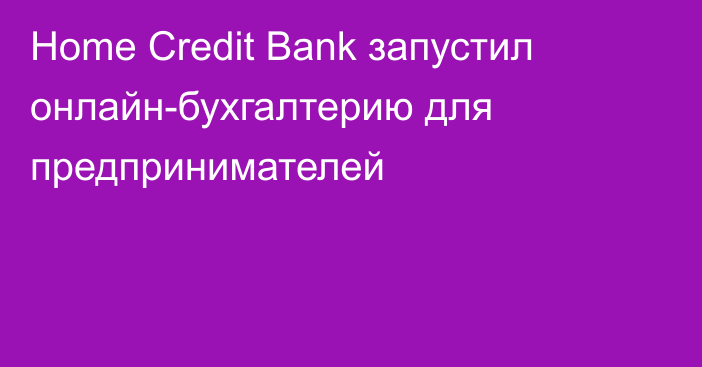 Home Credit Bank запустил онлайн-бухгалтерию для предпринимателей
