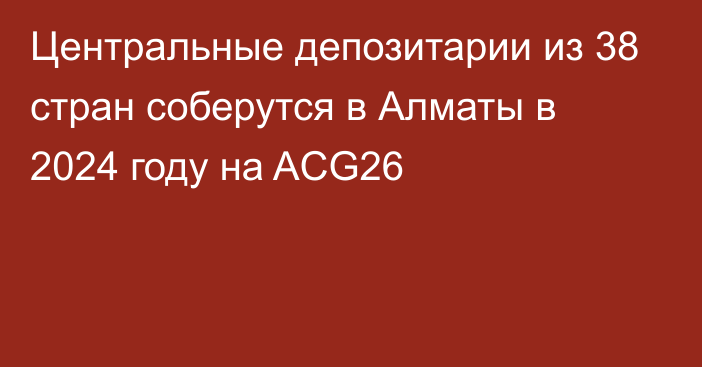 Центральные депозитарии из 38 стран соберутся в Алматы в 2024 году на ACG26