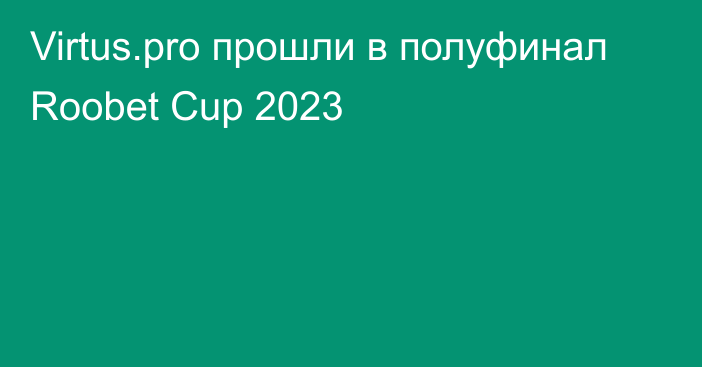 Virtus.pro прошли в полуфинал Roobet Cup 2023