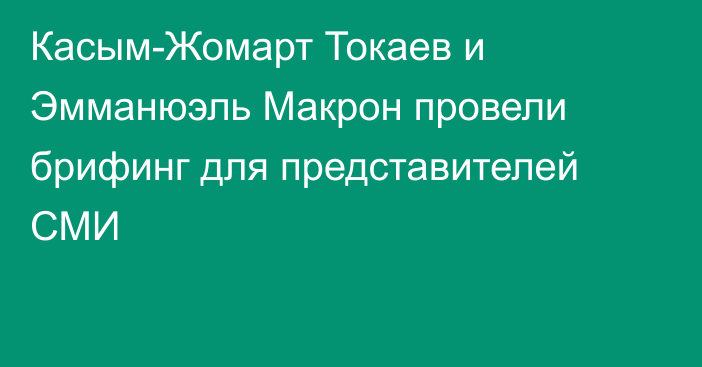 Касым-Жомарт Токаев и Эмманюэль Макрон провели брифинг для представителей СМИ