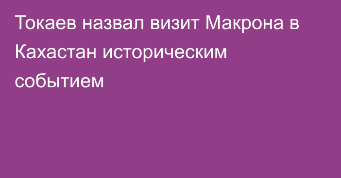 Токаев назвал визит Макрона в Кахастан историческим событием