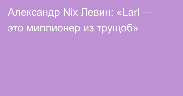 Александр Nix Левин: «Larl — это миллионер из трущоб»