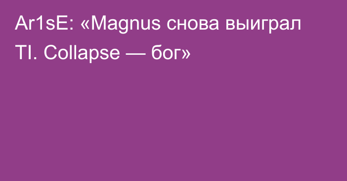 Ar1sE: «Magnus снова выиграл TI. Collapse — бог»