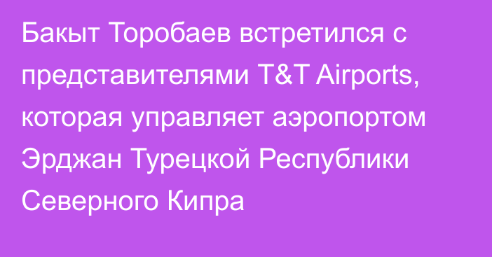 Бакыт Торобаев встретился с представителями Т&T Airports, которая управляет аэропортом Эрджан Турецкой Республики Северного Кипра