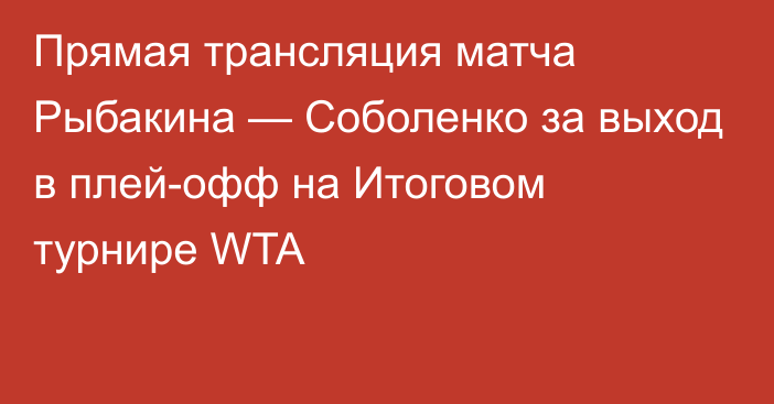 Прямая трансляция матча Рыбакина — Соболенко за выход в плей-офф на Итоговом турнире WTA