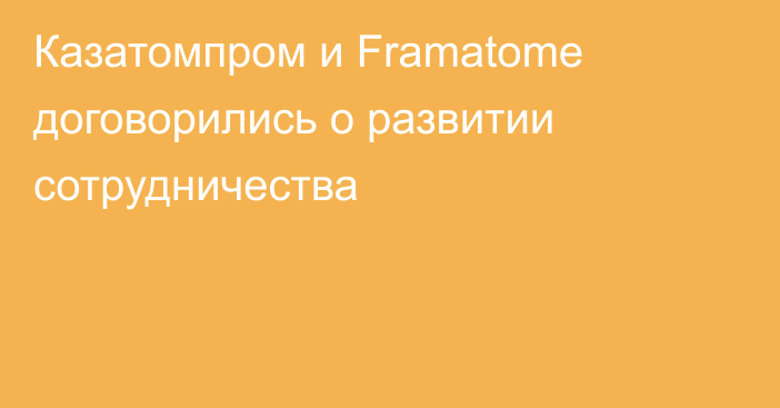 Казатомпром и Framatome договорились о развитии сотрудничества