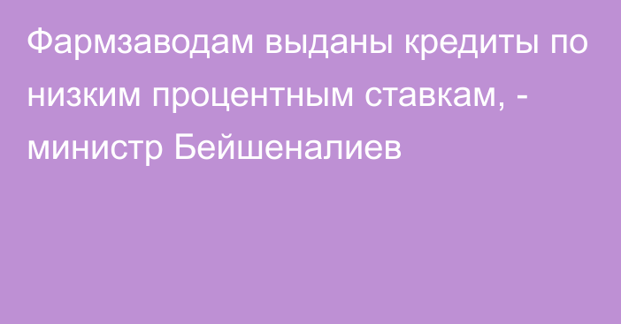 Фармзаводам выданы кредиты по низким процентным ставкам, - министр Бейшеналиев