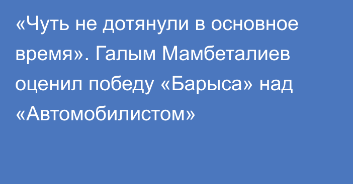 «Чуть не дотянули в основное время». Галым Мамбеталиев оценил победу «Барыса» над «Автомобилистом»