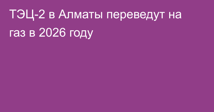 ТЭЦ-2 в Алматы переведут на газ в 2026 году