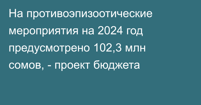 На противоэпизоотические мероприятия на 2024 год предусмотрено 102,3 млн сомов, - проект бюджета