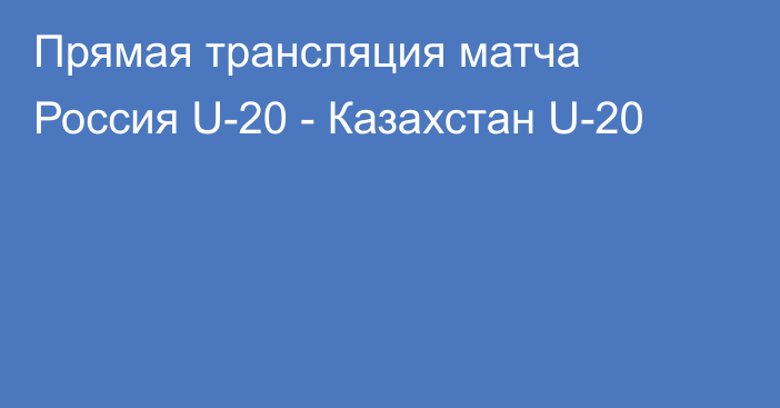 Прямая трансляция матча Россия U-20 - Казахстан U-20