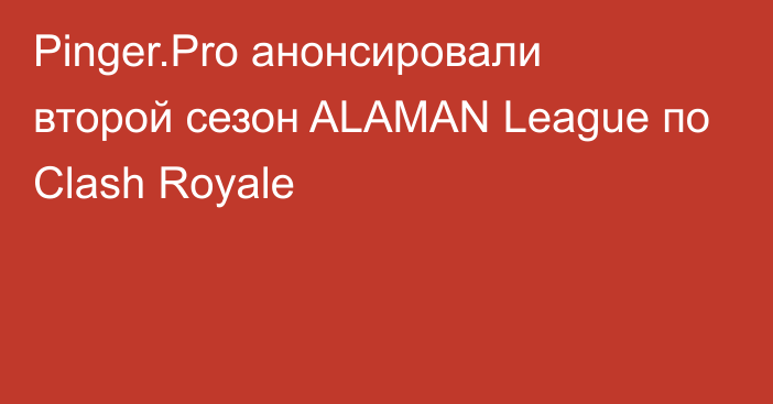 Pinger.Pro анонсировали второй сезон ALAMAN League по Clash Royale