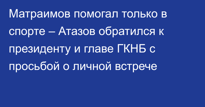 Матраимов помогал только в спорте – Атазов обратился к президенту и главе ГКНБ с просьбой о личной встрече