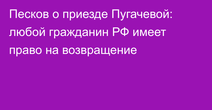 Песков о приезде Пугачевой: любой гражданин РФ имеет право на возвращение