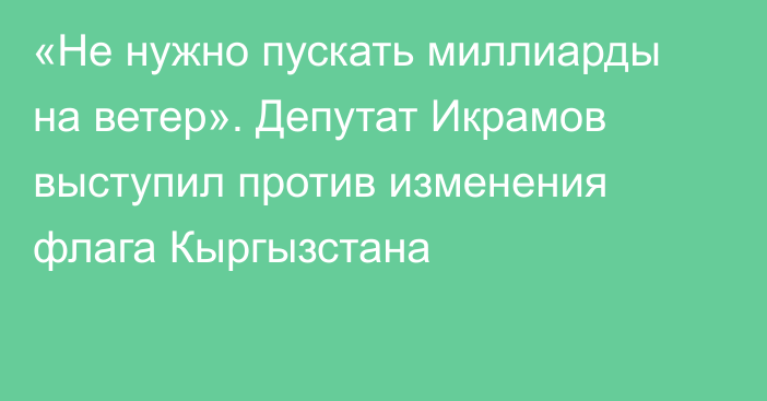 «Не нужно пускать миллиарды на ветер». Депутат Икрамов выступил против изменения флага Кыргызстана