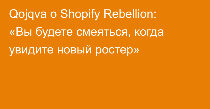 Qojqva о Shopify Rebellion: «Вы будете смеяться, когда увидите новый ростер»