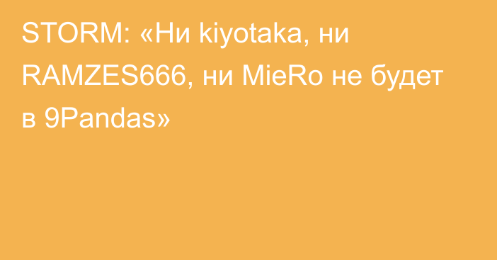 STORM: «Ни kiyotaka, ни RAMZES666, ни MieRo не будет в 9Pandas»