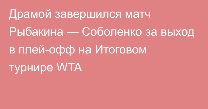 Драмой завершился матч Рыбакина — Соболенко за выход в плей-офф на Итоговом турнире WTA