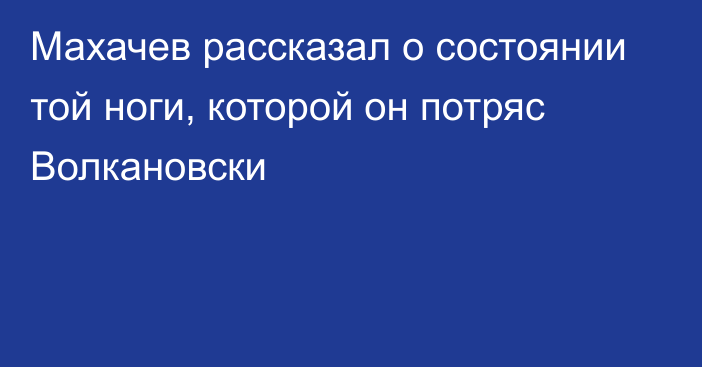 Махачев рассказал о состоянии той ноги, которой он потряс Волкановски