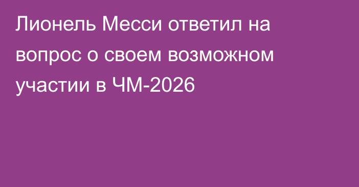 Лионель Месси ответил на вопрос о своем возможном участии в ЧМ-2026