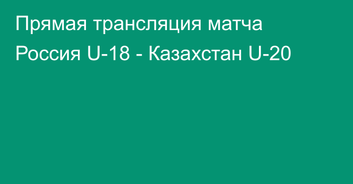 Прямая трансляция матча Россия U-18 - Казахстан U-20
