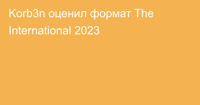 Korb3n оценил формат The International 2023