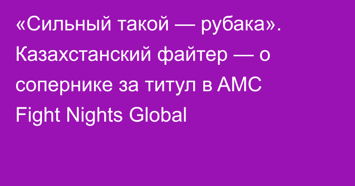 «Сильный такой — рубака». Казахстанский файтер — о сопернике за титул в AMC Fight Nights Global
