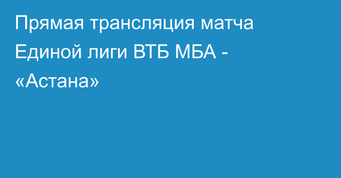 Прямая трансляция матча Единой лиги ВТБ МБА - «Астана»