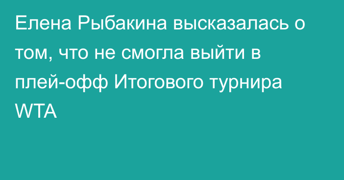 Елена Рыбакина высказалась о том, что не смогла выйти в плей-офф Итогового турнира WTA
