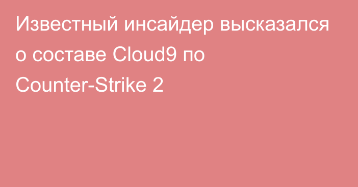 Известный инсайдер высказался о составе Cloud9 по Counter-Strike 2