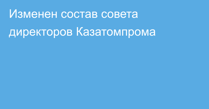 Изменен состав совета директоров Казатомпрома