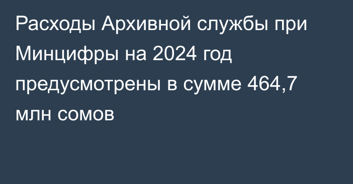 Расходы Архивной службы при Минцифры на 2024 год предусмотрены в сумме 464,7 млн сомов