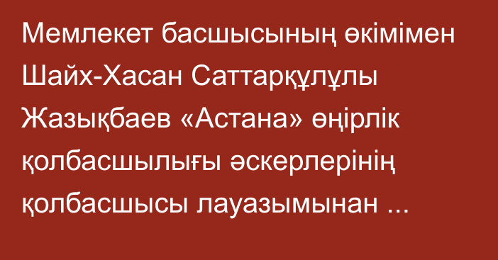 Мемлекет басшысының өкімімен Шайх-Хасан Саттарқұлұлы Жазықбаев «Астана» өңірлік қолбасшылығы әскерлерінің қолбасшысы лауазымынан босатылды
