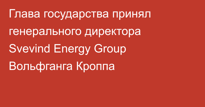 Глава государства принял генерального директора Svevind Energy Group Вольфганга Кроппа
