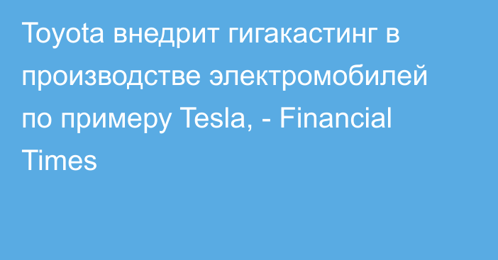 Toyota внедрит гигакастинг в производстве электромобилей по примеру Tesla, - Financial Times